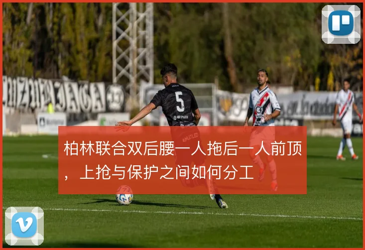 柏林联合双后腰一人拖后一人前顶，上抢与保护之间如何分工