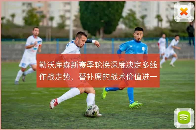 勒沃库森新赛季轮换深度决定多线作战走势，替补席的战术价值进一步凸显