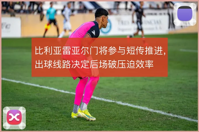 比利亚雷亚尔门将参与短传推进，出球线路决定后场破压迫效率