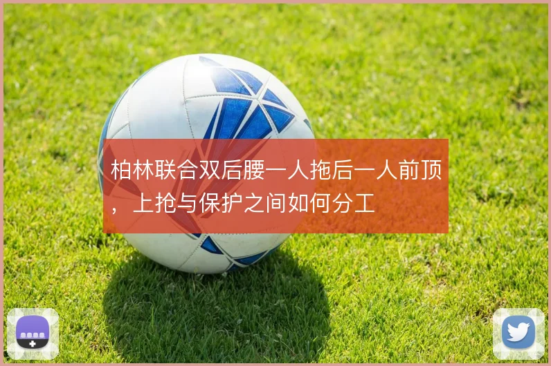 柏林联合双后腰一人拖后一人前顶，上抢与保护之间如何分工