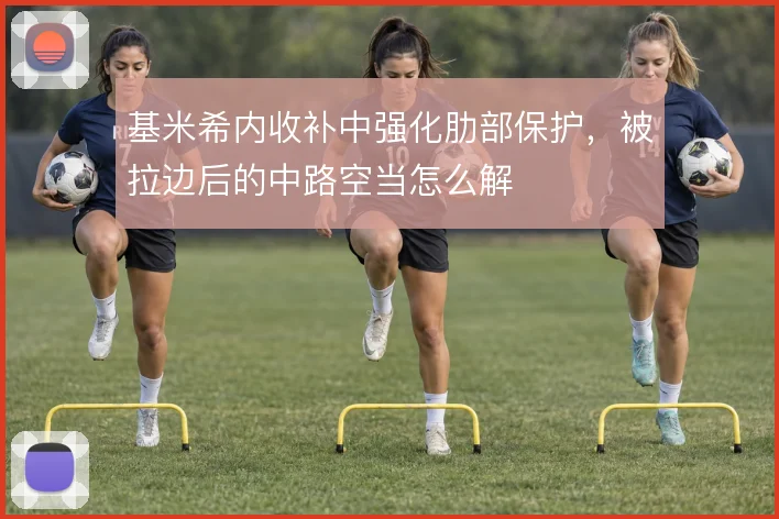 基米希内收补中强化肋部保护,被拉边后的中路空当怎么解