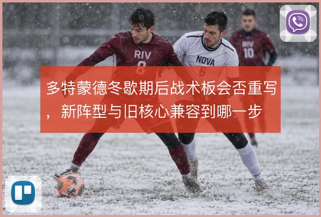 多特蒙德冬歇期后战术板会否重写,新阵型与旧核心兼容到哪一步
