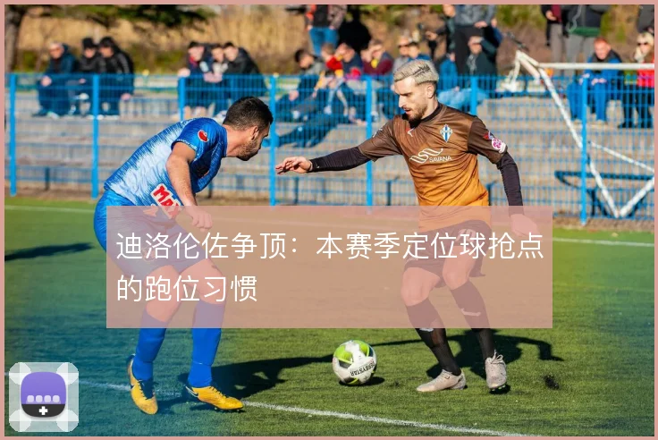 迪洛伦佐争顶:本赛季定位球抢点的跑位习惯