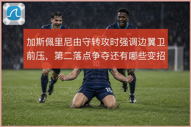 加斯佩里尼由守转攻时强调边翼卫前压,第二落点争夺还有哪些变招