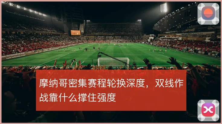 摩纳哥密集赛程轮换深度，双线作战靠什么撑住强度