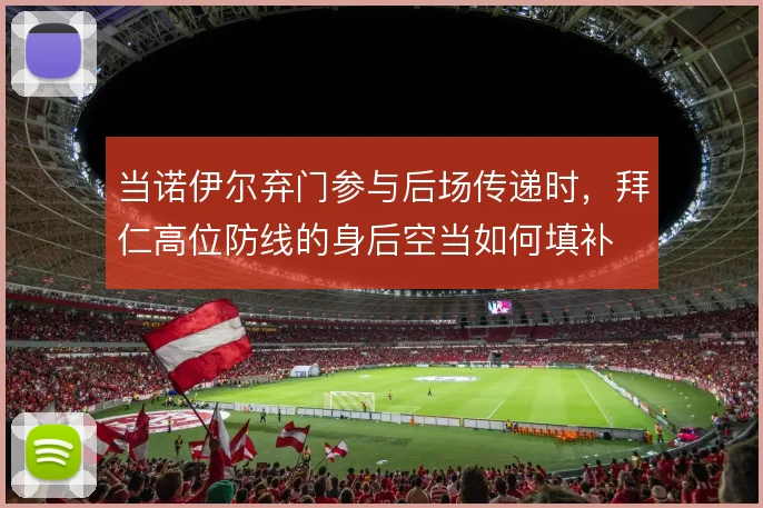 当诺伊尔弃门参与后场传递时,拜仁高位防线的身后空当如何填补
