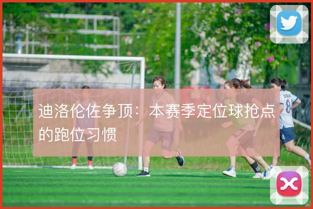 迪洛伦佐争顶:本赛季定位球抢点的跑位习惯