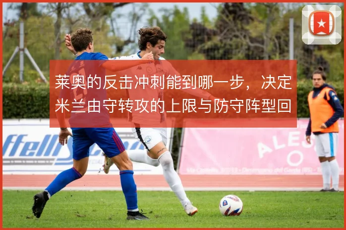 莱奥的反击冲刺能到哪一步，决定米兰由守转攻的上限与防守阵型回收的代价