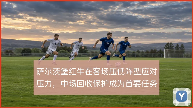 萨尔茨堡红牛在客场压低阵型应对压力，中场回收保护成为首要任务