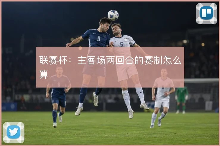 联赛杯：主客场两回合的赛制怎么算