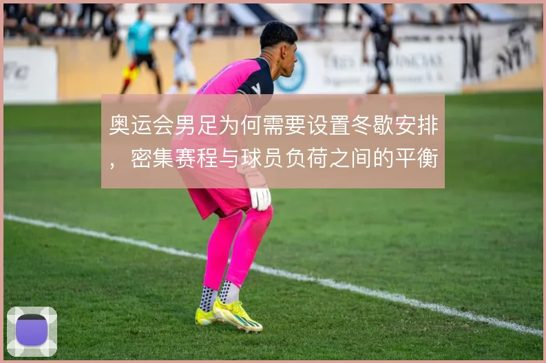奥运会男足为何需要设置冬歇安排，密集赛程与球员负荷之间的平衡逻辑