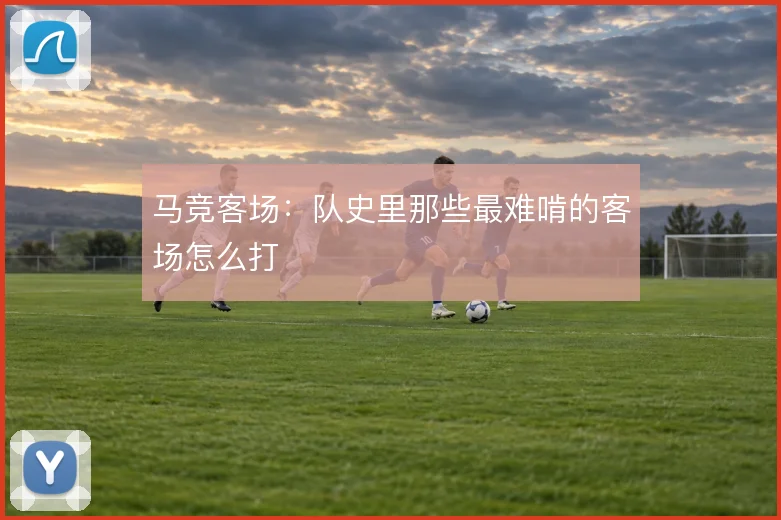 马竞客场:队史里那些最难啃的客场怎么打