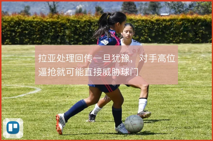 拉亚处理回传一旦犹豫，对手高位逼抢就可能直接威胁球门