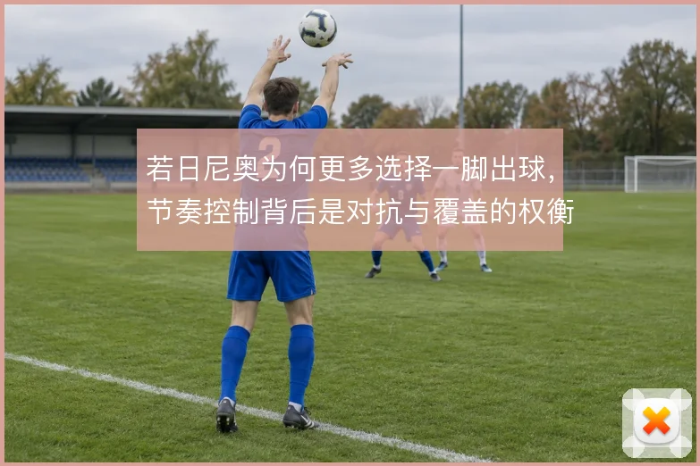 若日尼奥为何更多选择一脚出球,节奏控制背后是对抗与覆盖的权衡