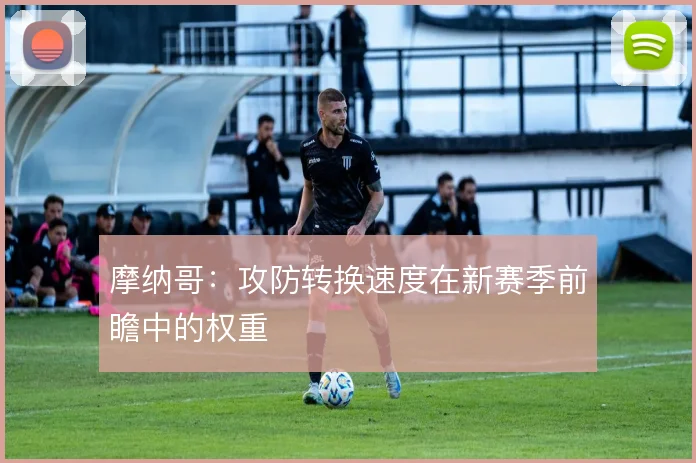 摩纳哥:攻防转换速度在新赛季前瞻中的权重
