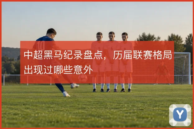 中超黑马纪录盘点，历届联赛格局出现过哪些意外