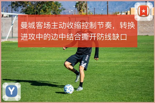 曼城客场主动收缩控制节奏,转换进攻中的边中结合撕开防线缺口