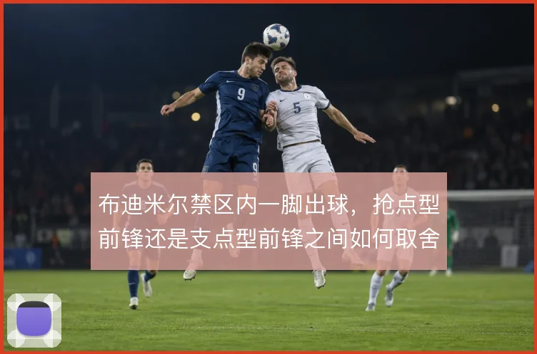 布迪米尔禁区内一脚出球，抢点型前锋还是支点型前锋之间如何取舍