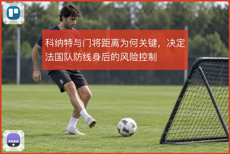 科纳特与门将距离为何关键，决定法国队防线身后的风险控制