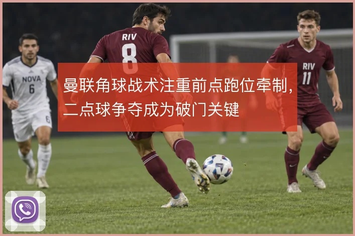 曼联角球战术注重前点跑位牵制,二点球争夺成为破门关键