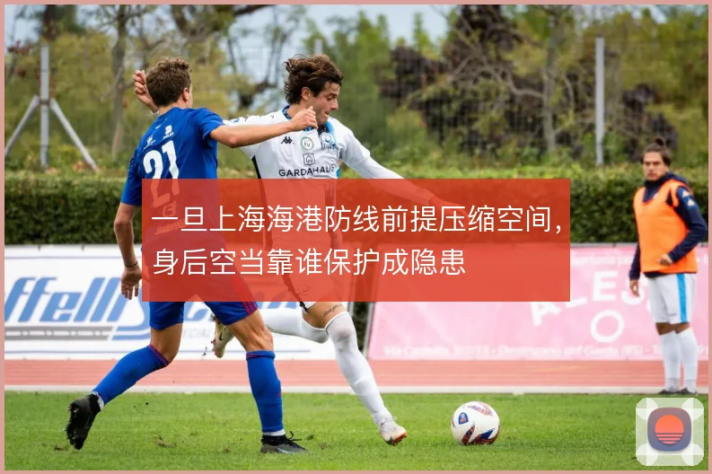 一旦上海海港防线前提压缩空间,身后空当靠谁保护成隐患