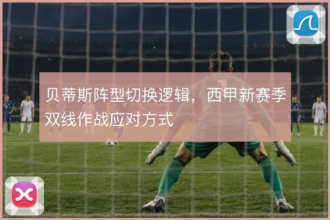 贝蒂斯阵型切换逻辑，西甲新赛季双线作战应对方式