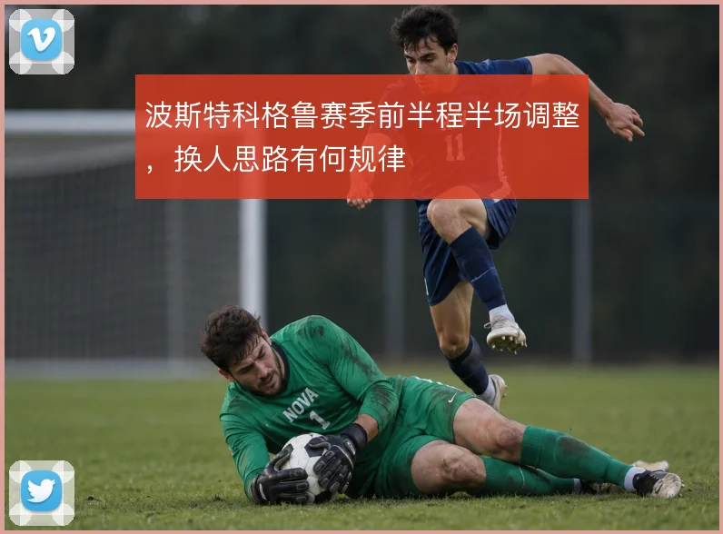 波斯特科格鲁赛季前半程半场调整，换人思路有何规律