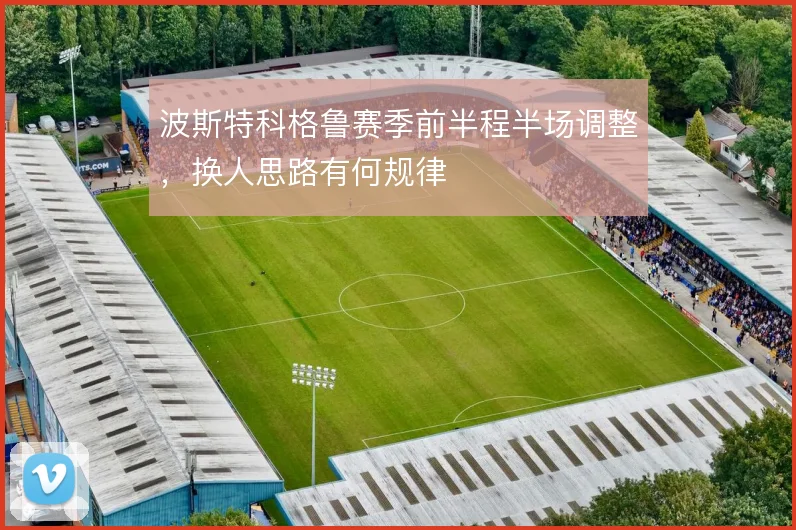 波斯特科格鲁赛季前半程半场调整，换人思路有何规律