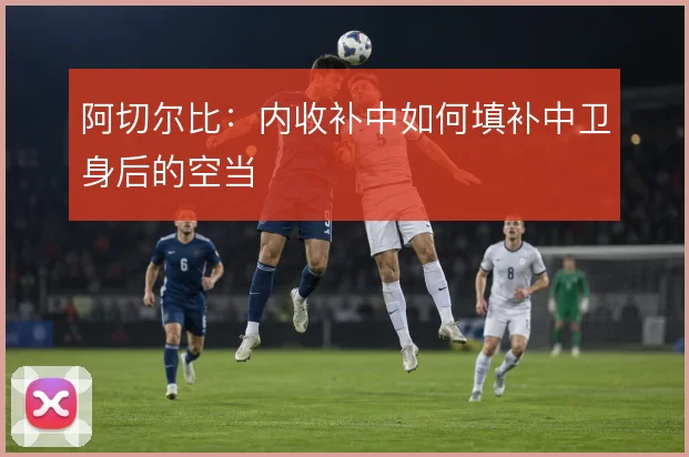 阿切尔比：内收补中如何填补中卫身后的空当