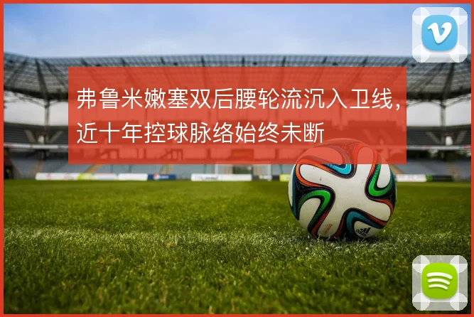 弗鲁米嫩塞双后腰轮流沉入卫线，近十年控球脉络始终未断
