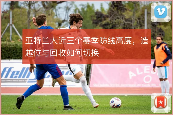 亚特兰大近三个赛季防线高度，造越位与回收如何切换