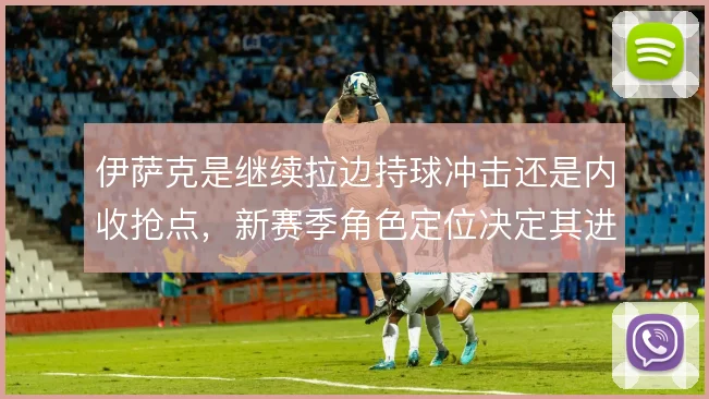 伊萨克是继续拉边持球冲击还是内收抢点，新赛季角色定位决定其进攻效率