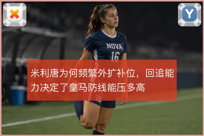 米利唐为何频繁外扩补位,回追能力决定了皇马防线能压多高