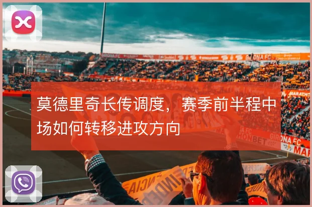 莫德里奇长传调度，赛季前半程中场如何转移进攻方向
