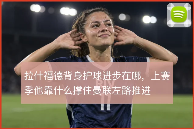 拉什福德背身护球进步在哪，上赛季他靠什么撑住曼联左路推进