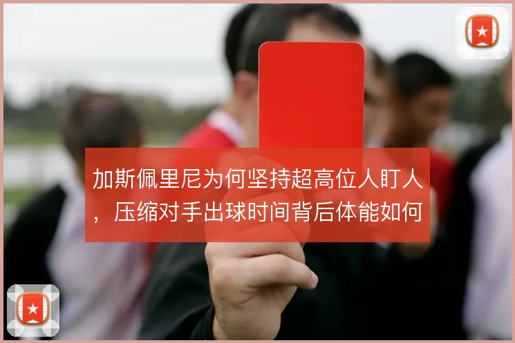 加斯佩里尼为何坚持超高位人盯人,压缩对手出球时间背后体能如何分配